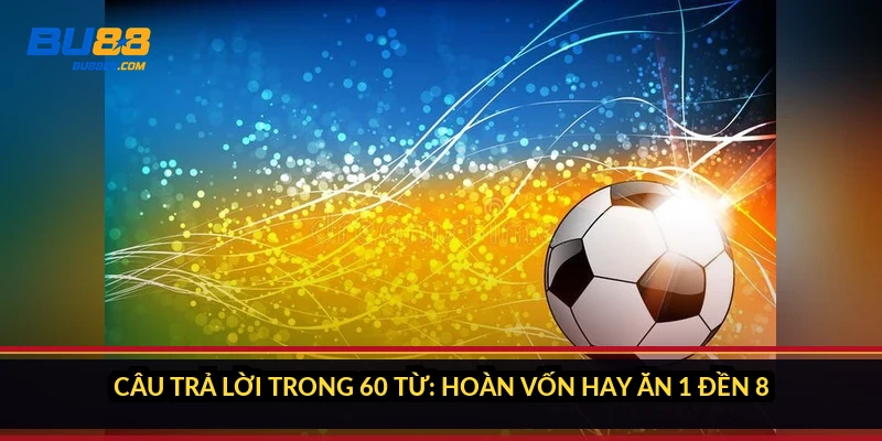 Câu trả lời trong 60 từ: hoàn vốn hay ăn 1 đền 8