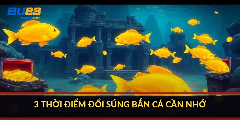 3 thời điểm đổi súng bắn cá cần nhớ