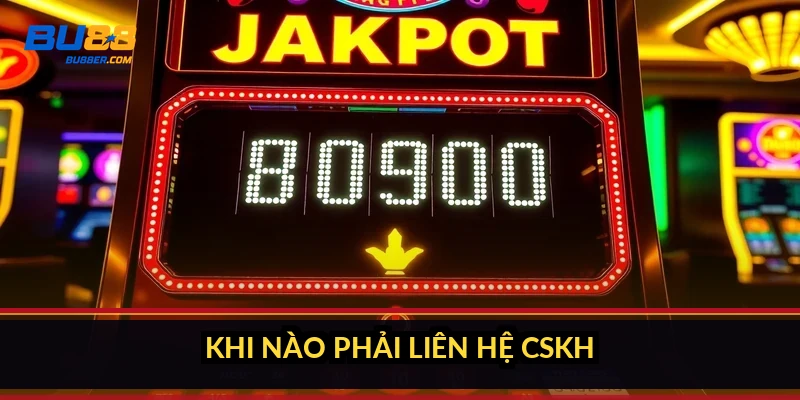 Khi nào phải liên hệ CSKH